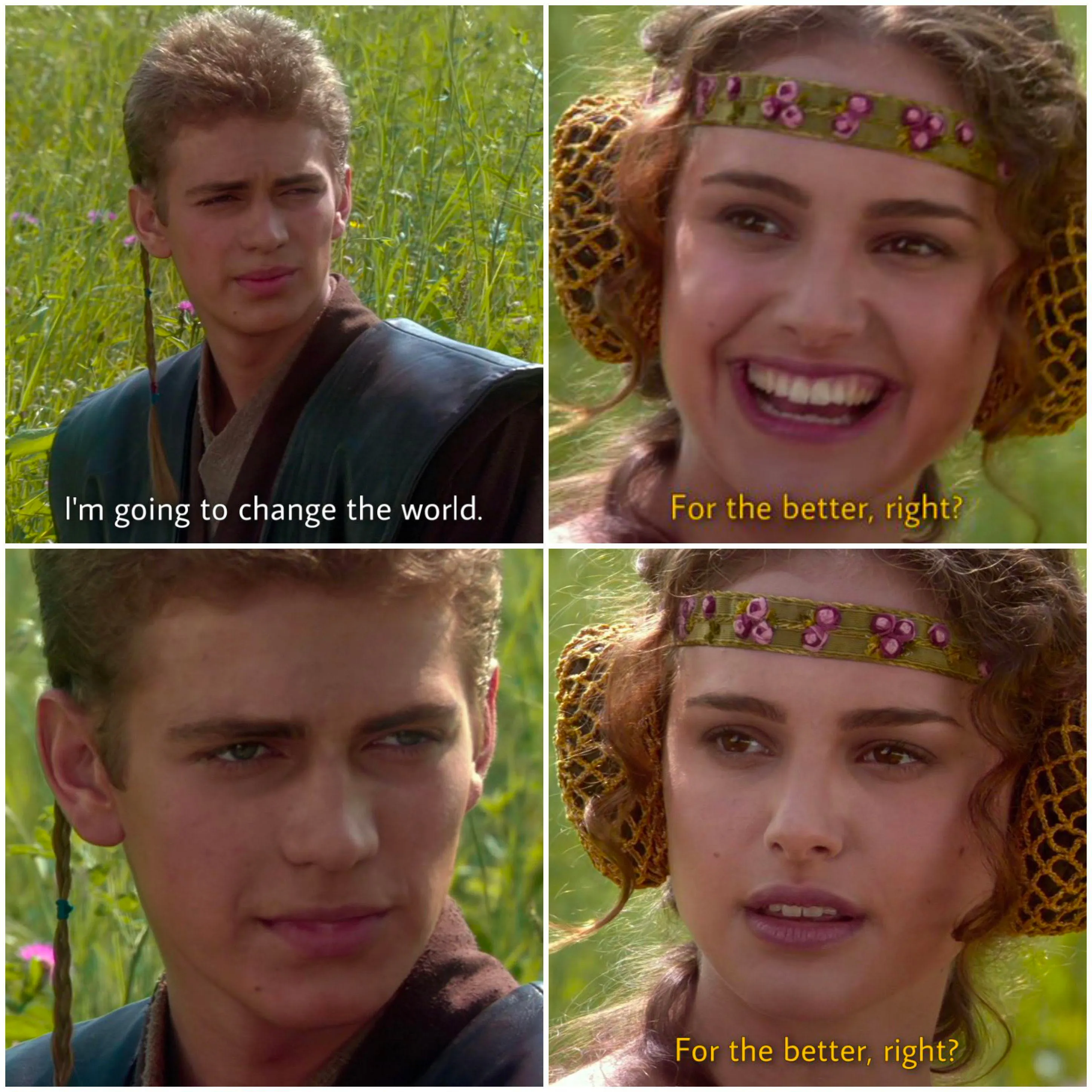 The four-panel Anakin and Padme meme: he says I’m going to change the world, she smiles and asks For the better, right, he stares back blankly, and she asks again with a worried face